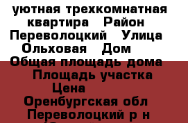 уютная трехкомнатная квартира › Район ­ Переволоцкий › Улица ­ Ольховая › Дом ­ 1 › Общая площадь дома ­ 54 › Площадь участка ­ 45 › Цена ­ 580 000 - Оренбургская обл., Переволоцкий р-н, Южный хутор Недвижимость » Дома, коттеджи, дачи продажа   